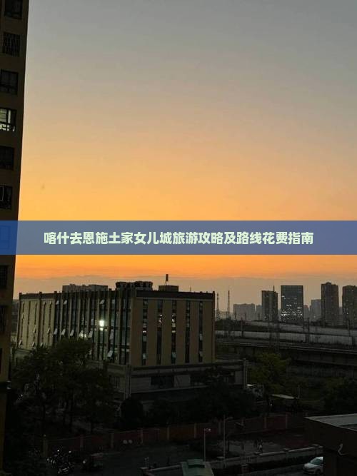喀什去恩施土家女儿城旅游攻略及路线花费指南