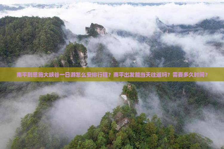 南平到恩施大峡谷一日游怎么安排行程？南平出发能当天往返吗？需要多久时间？