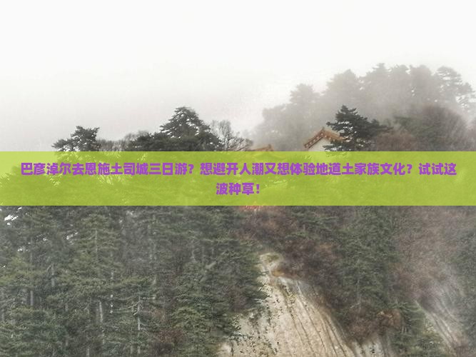 巴彦淖尔去恩施土司城三日游？想避开人潮又想体验地道土家族文化？试试这波种草！