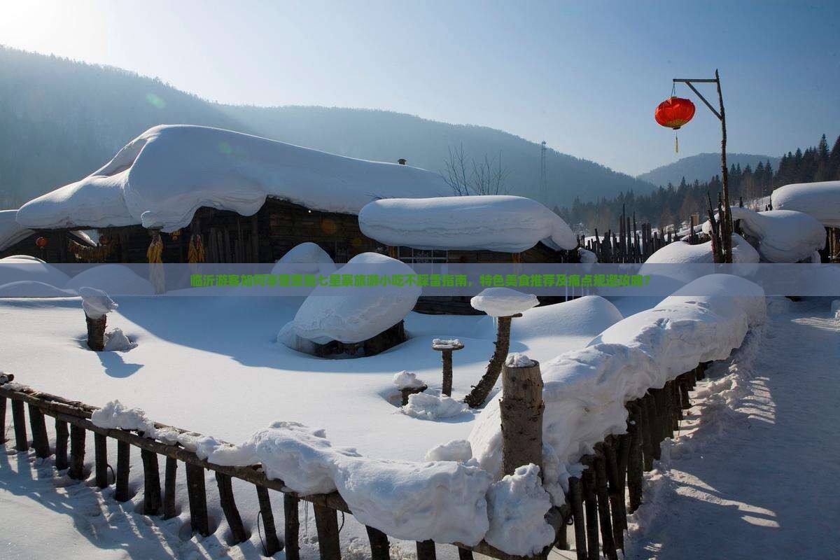 临沂游客如何享受恩施七星寨旅游小吃不踩雷指南，特色美食推荐及痛点规避攻略？