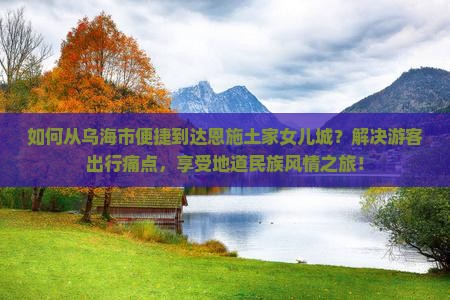 如何从乌海市便捷到达恩施土家女儿城？解决游客出行痛点，享受地道民族风情之旅！