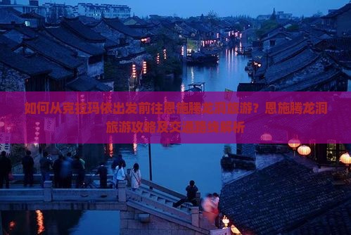 如何从克拉玛依出发前往恩施腾龙洞旅游？恩施腾龙洞旅游攻略及交通路线解析