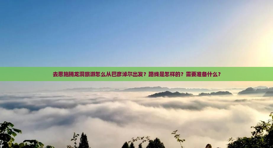 去恩施腾龙洞旅游怎么从巴彦淖尔出发？路线是怎样的？需要准备什么？