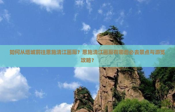 如何从塔城前往恩施清江画廊？恩施清江画廊有哪些必去景点与游览攻略？
