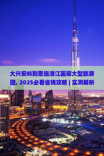 大兴安岭到恩施清江画廊大型旅游团