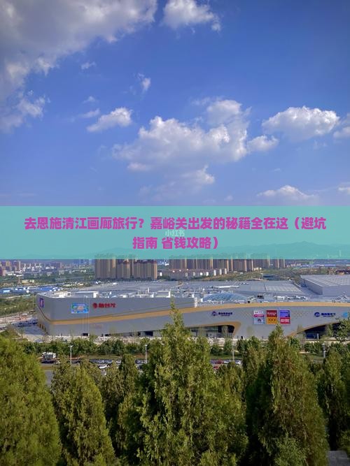 嘉峪关去恩施清江画廊旅行社