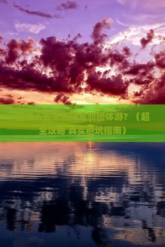 吕梁到恩施腾龙洞团体旅游