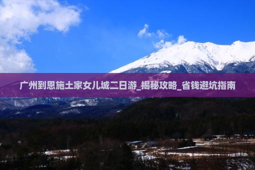 广州到恩施土家女儿城二日游