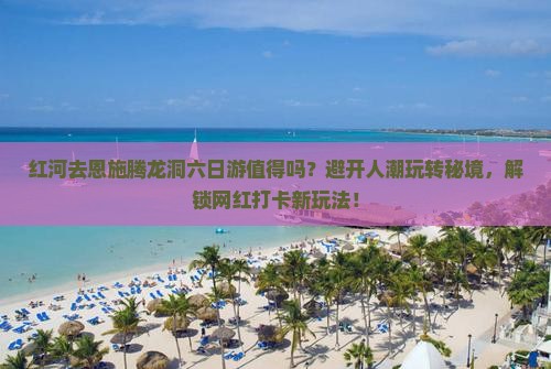 红河去恩施腾龙洞六日游