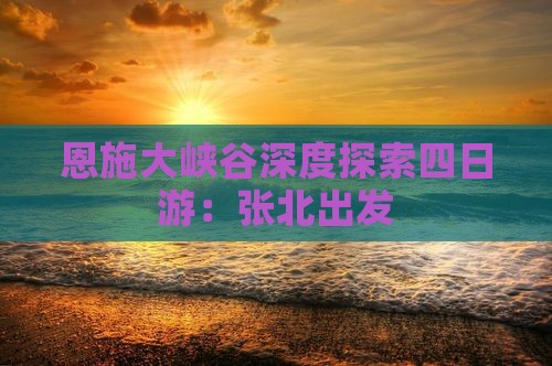 恩施大峡谷深度探索四日游：张北出发