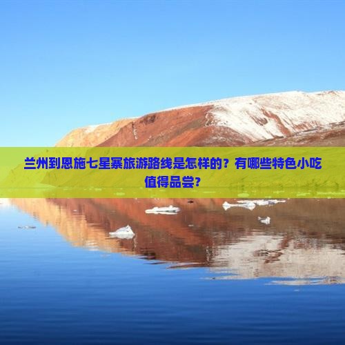 兰州到恩施七星寨旅游路线是怎样的？有哪些特色小吃值得品尝？