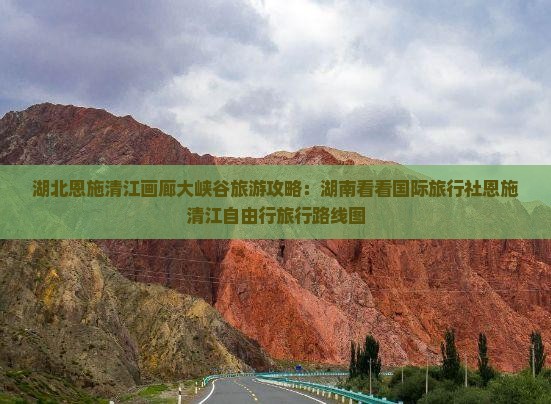 湖北恩施清江画廊大峡谷旅游攻略：湖南看看国际旅行社恩施清江自由行旅行路线图
