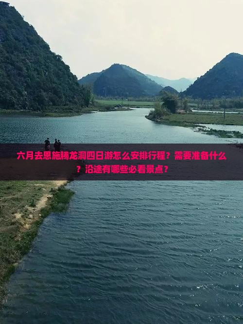六月去恩施腾龙洞四日游怎么安排行程？需要准备什么？沿途有哪些必看景点？