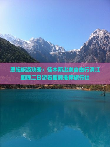 恩施旅游攻略：佳木斯出发自由行清江画廊二日游看画廊推荐旅行社