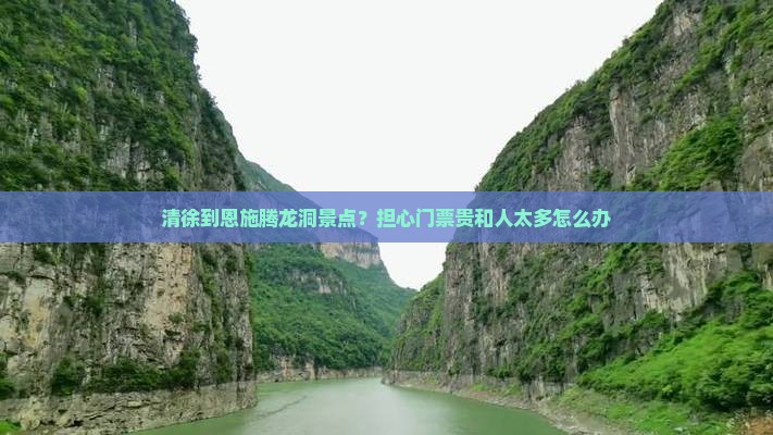 清徐到恩施腾龙洞景点？担心门票贵和人太多怎么办