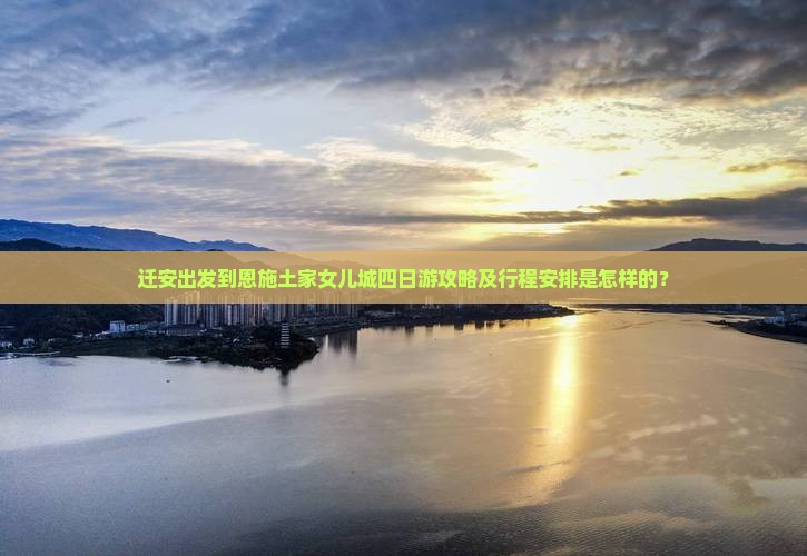 迁安出发到恩施土家女儿城四日游攻略及行程安排是怎样的？