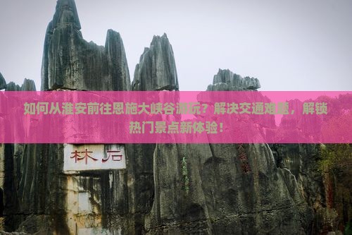 如何从淮安前往恩施大峡谷游玩？解决交通难题，解锁热门景点新体验！