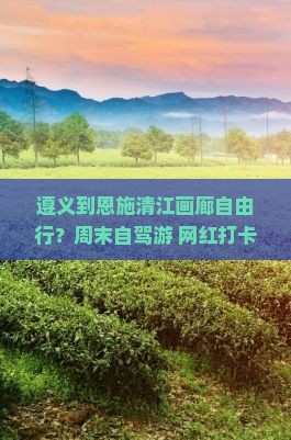 遵义到恩施清江画廊自由行？周末自驾游+网红打卡地，这条路线太美了