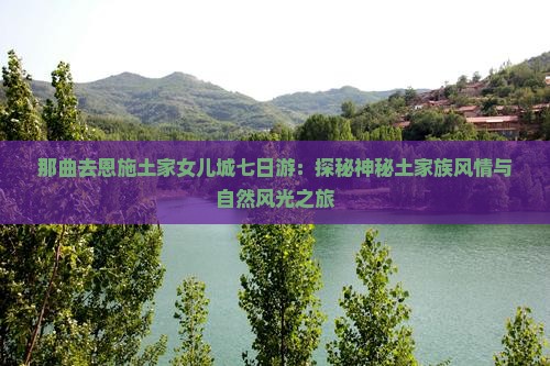 那曲去恩施土家女儿城七日游：探秘神秘土家族风情与自然风光之旅