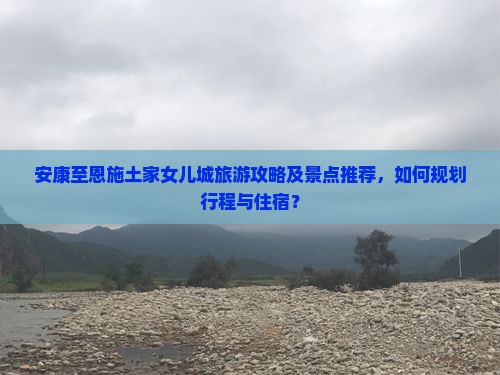 安康至恩施土家女儿城旅游攻略及景点推荐，如何规划行程与住宿？