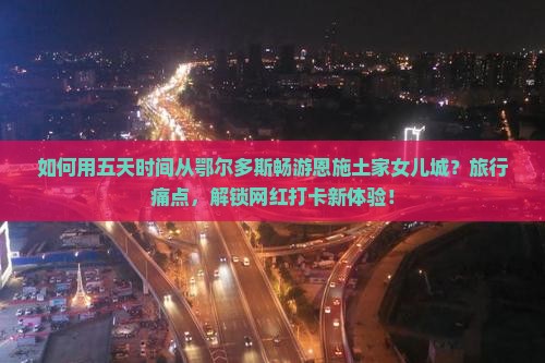 如何用五天时间从鄂尔多斯畅游恩施土家女儿城？旅行痛点，解锁网红打卡新体验！