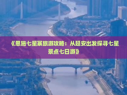 《恩施七星寨旅游攻略：从延安出发探寻七星景点七日游》