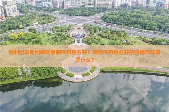 垦利出发如何到达恩施梭布垭石林？游览梭布垭石林的路线与攻略是什么？