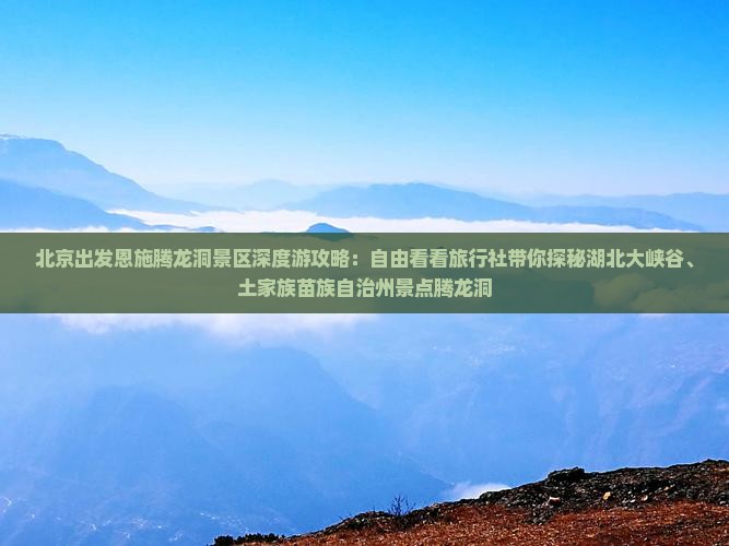 北京出发恩施腾龙洞景区深度游攻略：自由看看旅行社带你探秘湖北大峡谷、土家族苗族自治州景点腾龙洞