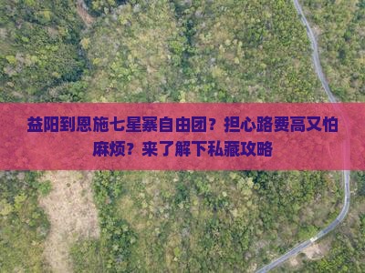 益阳到恩施七星寨自由团？担心路费高又怕麻烦？来了解下私藏攻略