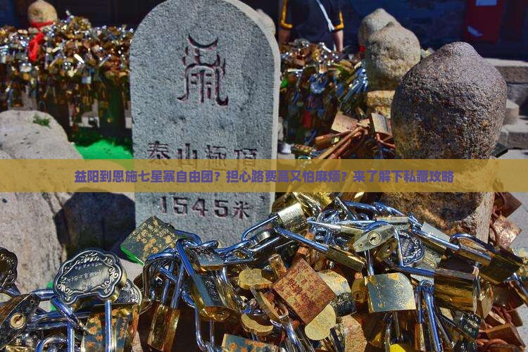 益阳到恩施七星寨自由团？担心路费高又怕麻烦？来了解下私藏攻略
