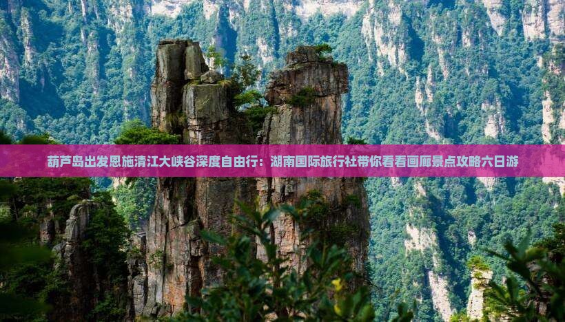 葫芦岛出发恩施清江大峡谷深度自由行：湖南国际旅行社带你看看画廊景点攻略六日游