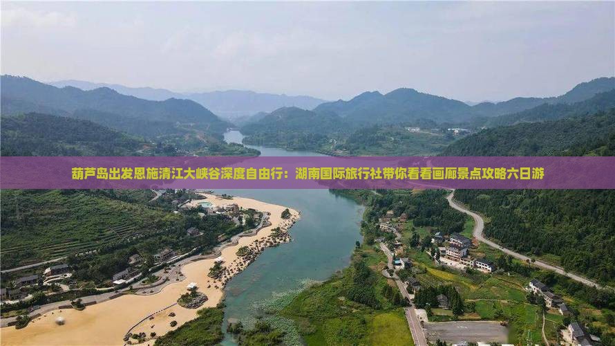 葫芦岛出发恩施清江大峡谷深度自由行：湖南国际旅行社带你看看画廊景点攻略六日游