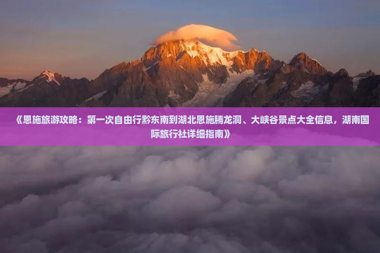 《恩施旅游攻略：第一次自由行黔东南到湖北恩施腾龙洞、大峡谷景点大全信息，湖南国际旅行社详细指南》