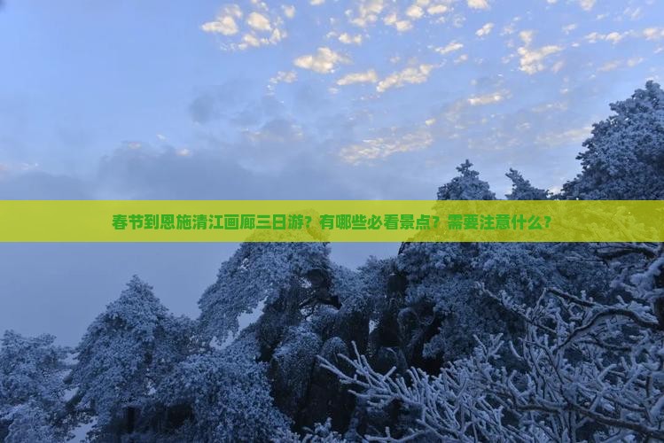 春节到恩施清江画廊三日游？有哪些必看景点？需要注意什么？