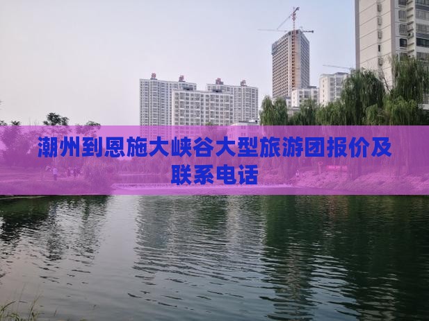 潮州到恩施大峡谷大型旅游团报价及联系电话