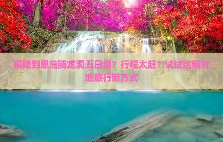 铜陵到恩施腾龙洞五日游？行程太赶？试试这网红地旅行新方式