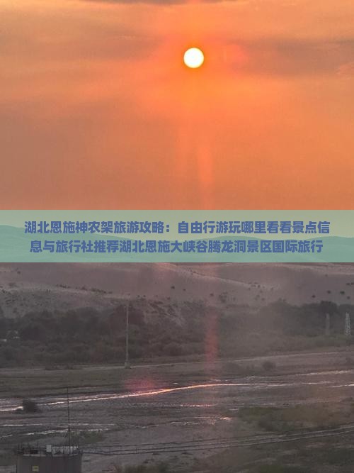 湖北恩施神农架旅游攻略：自由行游玩哪里看看景点信息与旅行社推荐湖北恩施大峡谷腾龙洞景区国际旅行