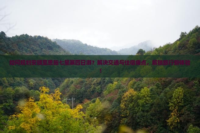 如何规划安顺至恩施七星寨四日游？解决交通与住宿痛点，解锁旅行新体验！