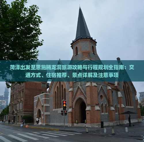 菏泽出发至恩施腾龙洞旅游攻略与行程规划全指南：交通方式、住宿推荐、景点详解及注意事项