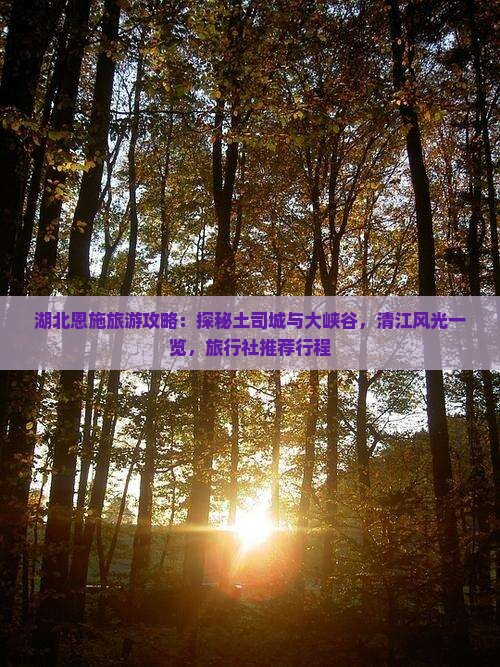 湖北恩施旅游攻略：探秘土司城与大峡谷，清江风光一览，旅行社推荐行程