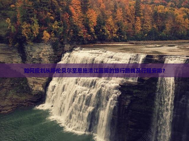 如何规划从呼伦贝尔至恩施清江画廊的旅行路线及行程安排？