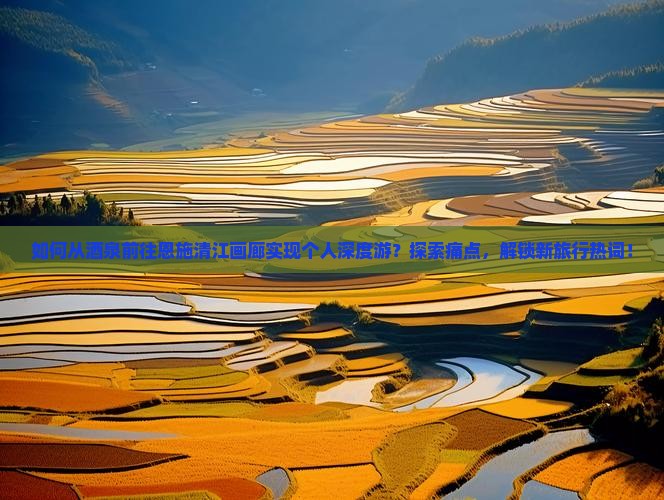 如何从酒泉前往恩施清江画廊实现个人深度游？探索痛点，解锁新旅行热词！