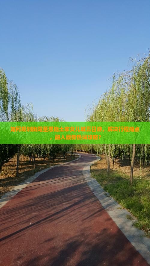 如何规划衡阳至恩施土家女儿城五日游，解决行程痛点，融入最新热词攻略？