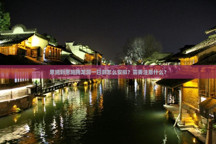 恩施到恩施腾龙洞一日游怎么安排？需要注意什么？
