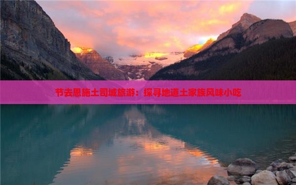 节去恩施土司城旅游：探寻地道土家族风味小吃