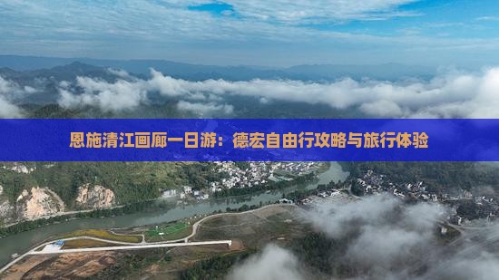 恩施清江画廊一日游：德宏自由行攻略与旅行体验