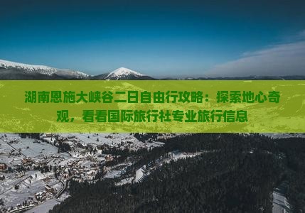 湖南恩施大峡谷二日自由行攻略：探索地心奇观，看看国际旅行社专业旅行信息