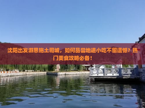 沈阳出发游恩施土司城，如何品尝地道小吃不留遗憾？热门美食攻略必备！