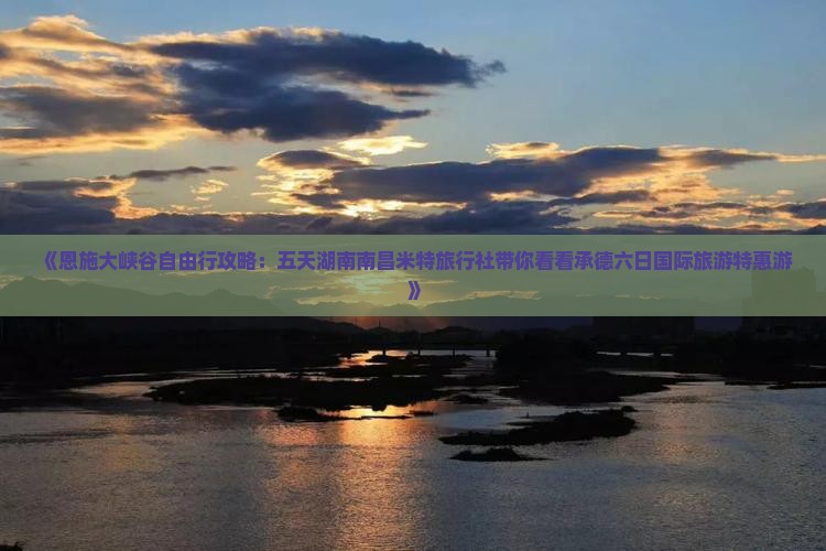 《恩施大峡谷自由行攻略：五天湖南南昌米特旅行社带你看看承德六日国际旅游特惠游》