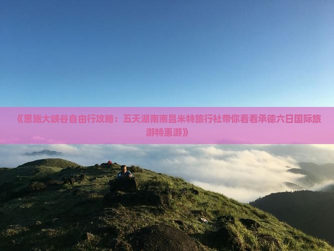 《恩施大峡谷自由行攻略：五天湖南南昌米特旅行社带你看看承德六日国际旅游特惠游》